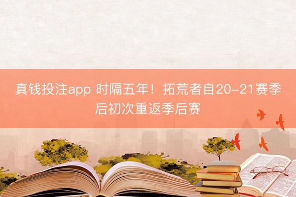 真钱投注app 时隔五年!拓荒者自20-21赛季后初次重返季后赛