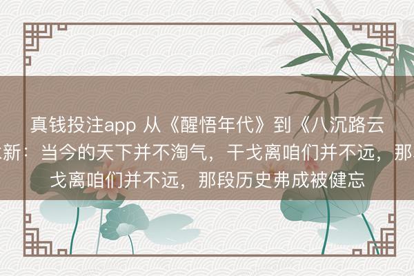 真钱投注app 从《醒悟年代》到《八沉路云和月》,导演张永新:当今的天下并不淘气,干戈离咱们并不远,那段历史弗成被健忘