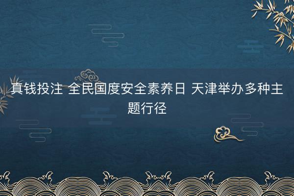 真钱投注 全民国度安全素养日 天津举办多种主题行径