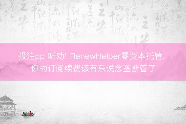 投注pp 听劝! RenewHelper零资本托管， 你的订阅续费该有东说念垄断管了