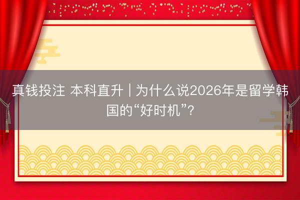 真钱投注 本科直升 | 为什么说2026年是留学韩国的“好时机”?