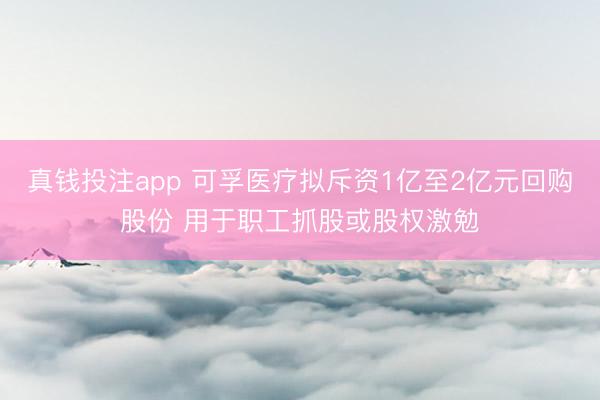 真钱投注app 可孚医疗拟斥资1亿至2亿元回购股份 用于职工抓股或股权激勉