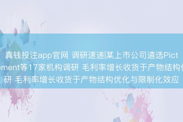 真钱投注app官网 调研速递|某上市公司遴选Pictet Asset Management等17家机构调研 毛利率增长收货于产物结构优化与限制化效应