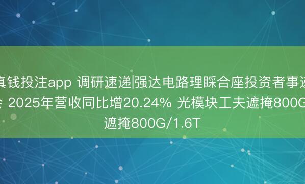 真钱投注app 调研速递|强达电路理睬合座投资者事迹证据会 2025年营收同比增20.24% 光模块工夫遮掩800G/1.6T