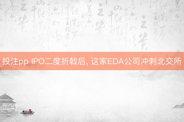 投注pp IPO二度折戟后， 这家EDA公司冲刺北交所