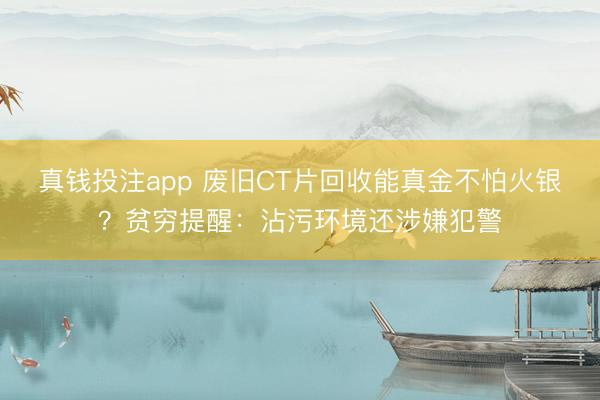 真钱投注app 废旧CT片回收能真金不怕火银？贫穷提醒：沾污环境还涉嫌犯警