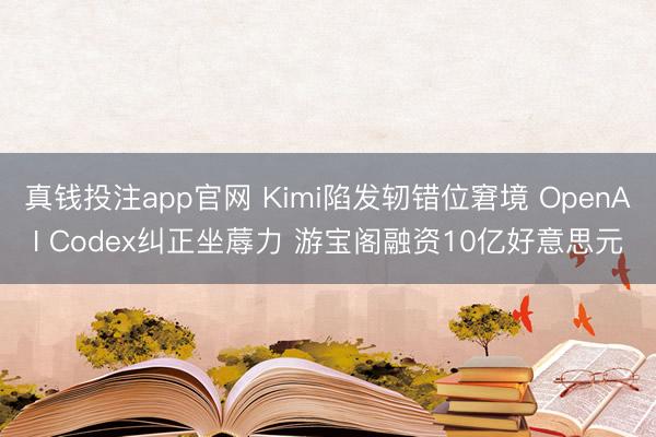 真钱投注app官网 Kimi陷发轫错位窘境 OpenAI Codex纠正坐蓐力 游宝阁融资10亿好意思元