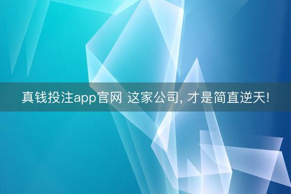 真钱投注app官网 这家公司， 才是简直逆天!