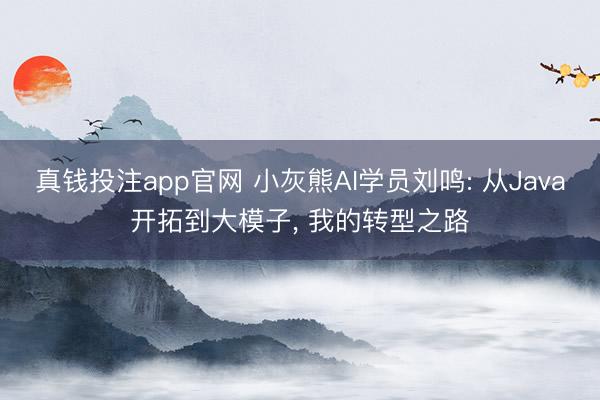 真钱投注app官网 小灰熊AI学员刘鸣: 从Java开拓到大模子， 我的转型之路