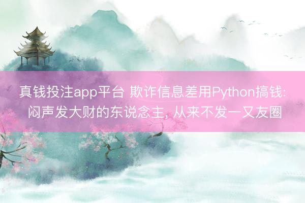 真钱投注app平台 欺诈信息差用Python搞钱: 闷声发大财的东说念主， 从来不发一又友圈