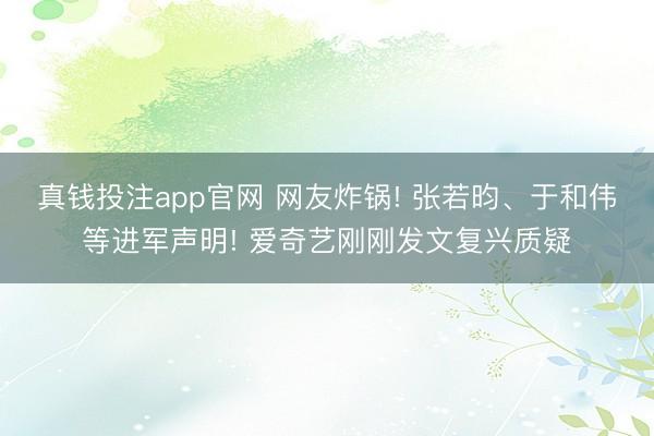 真钱投注app官网 网友炸锅! 张若昀、于和伟等进军声明! 爱奇艺刚刚发文复兴质疑