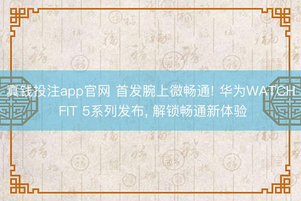 真钱投注app官网 首发腕上微畅通! 华为WATCH FIT 5系列发布， 解锁畅通新体验
