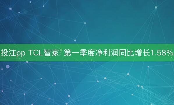 投注pp TCL智家: 第一季度净利润同比增长1.58%