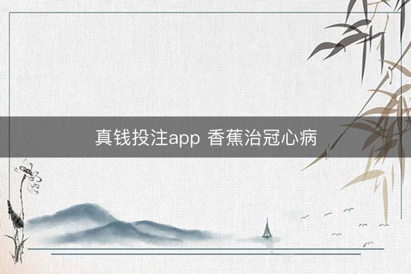 真钱投注app 香蕉治冠心病
