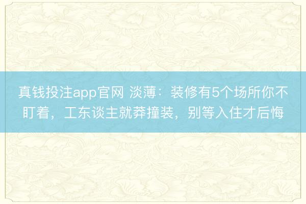真钱投注app官网 淡薄：装修有5个场所你不盯着，工东谈主就莽撞装，别等入住才后悔