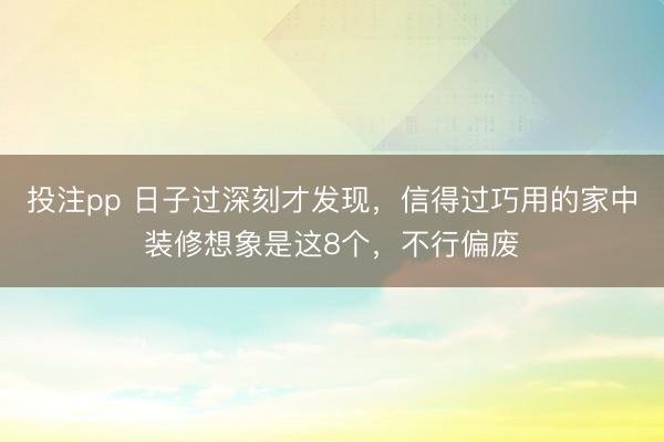 投注pp 日子过深刻才发现，信得过巧用的家中装修想象是这8个，不行偏废
