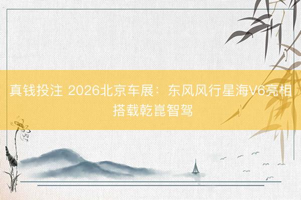 真钱投注 2026北京车展：东风风行星海V6亮相 搭载乾崑智驾