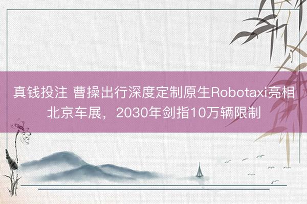 真钱投注 曹操出行深度定制原生Robotaxi亮相北京车展，2030年剑指10万辆限制