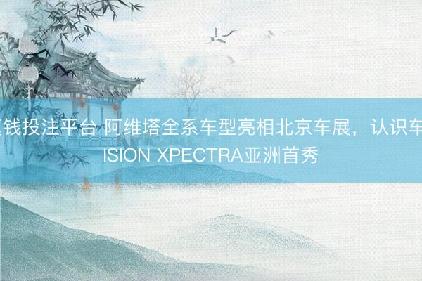 真钱投注平台 阿维塔全系车型亮相北京车展，认识车VISION XPECTRA亚洲首秀