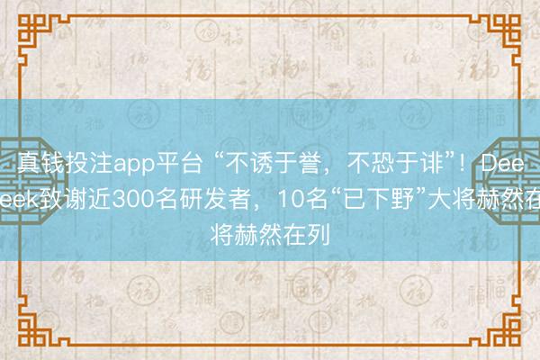 真钱投注app平台 “不诱于誉，不恐于诽”！DeepSeek致谢近300名研发者，10名“已下野”大将赫然在列