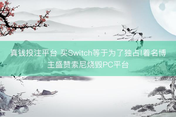真钱投注平台 买Switch等于为了独占!着名博主盛赞索尼烧毁PC平台