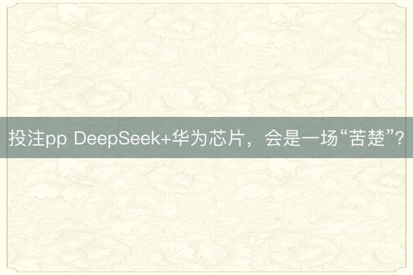 投注pp DeepSeek+华为芯片，会是一场“苦楚”？
