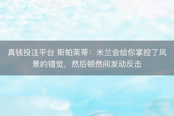 真钱投注平台 斯帕莱蒂：米兰会给你掌控了风景的错觉，然后顿然间发动反击