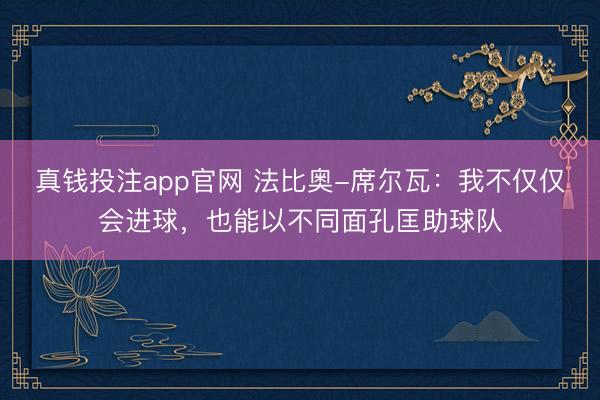 真钱投注app官网 法比奥-席尔瓦：我不仅仅会进球，也能以不同面孔匡助球队
