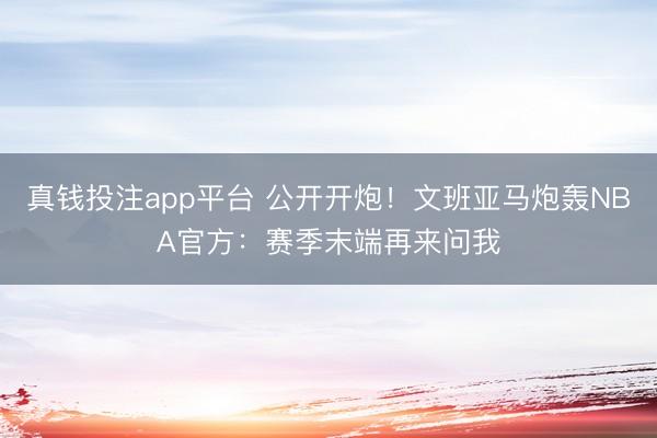 真钱投注app平台 公开开炮！文班亚马炮轰NBA官方：赛季末端再来问我
