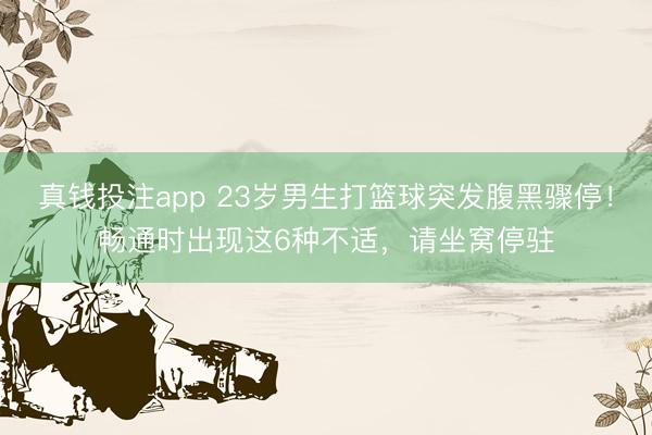 真钱投注app 23岁男生打篮球突发腹黑骤停！畅通时出现这6种不适，请坐窝停驻