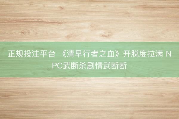 正规投注平台 《清早行者之血》开脱度拉满 NPC武断杀剧情武断断
