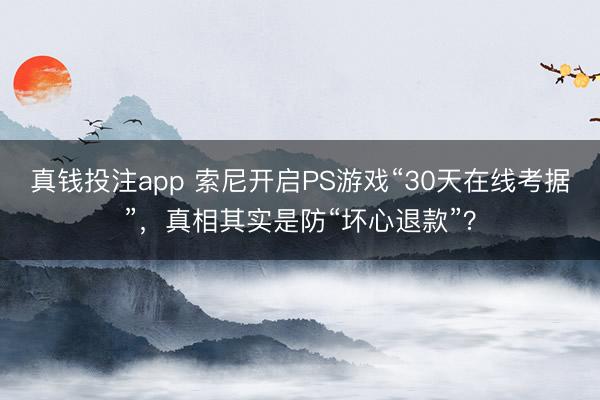 真钱投注app 索尼开启PS游戏“30天在线考据”，真相其实是防“坏心退款”？