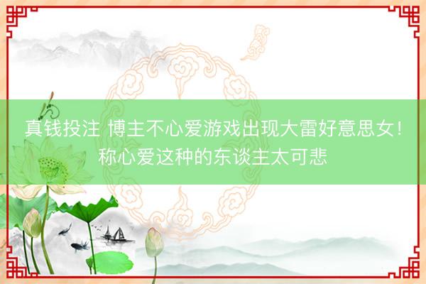 真钱投注 博主不心爱游戏出现大雷好意思女！称心爱这种的东谈主太可悲