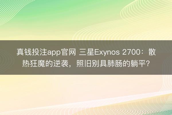 真钱投注app官网 三星Exynos 2700：散热狂魔的逆袭，照旧别具肺肠的躺平？