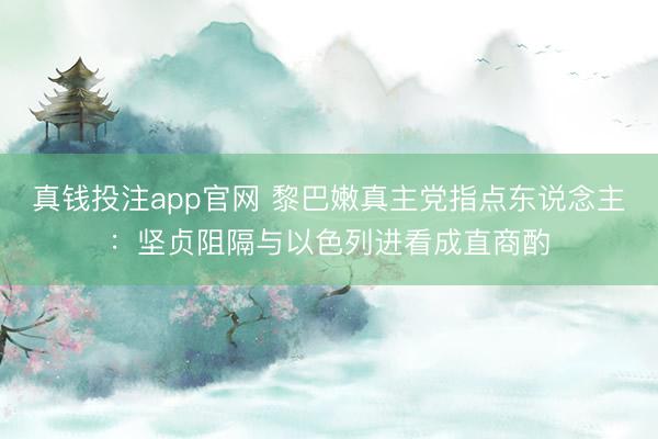 真钱投注app官网 黎巴嫩真主党指点东说念主：坚贞阻隔与以色列进看成直商酌