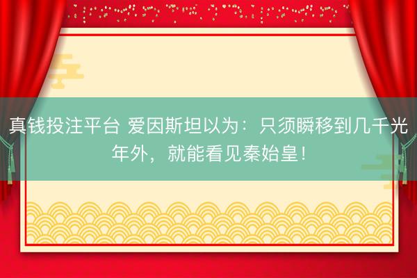 真钱投注平台 爱因斯坦以为：只须瞬移到几千光年外，就能看见秦始皇！