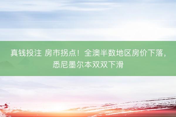 真钱投注 房市拐点！全澳半数地区房价下落，悉尼墨尔本双双下滑