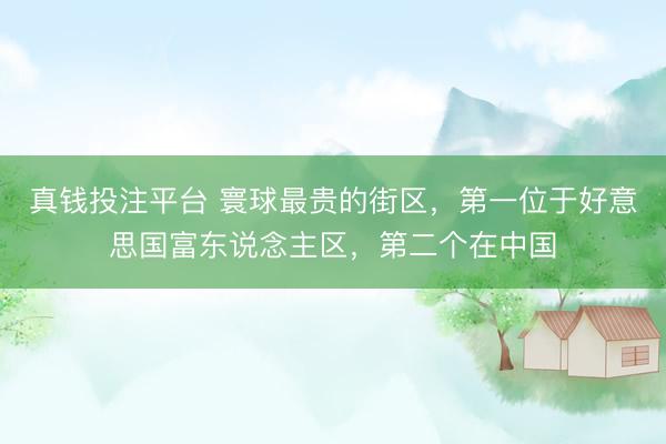 真钱投注平台 寰球最贵的街区，第一位于好意思国富东说念主区，第二个在中国