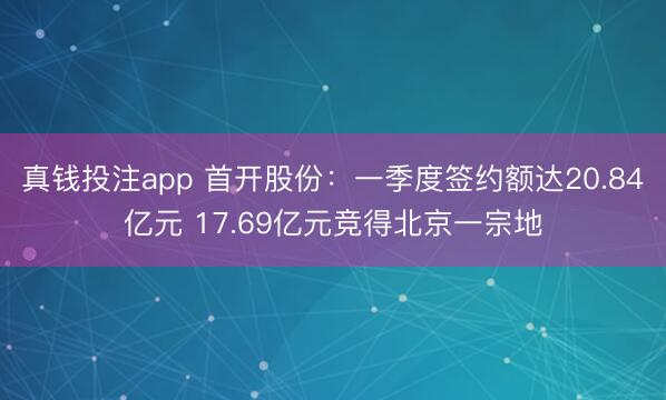 真钱投注app 首开股份：一季度签约额达20.84亿元 17.69亿元竞得北京一宗地