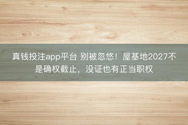真钱投注app平台 别被忽悠！屋基地2027不是确权截止，没证也有正当职权