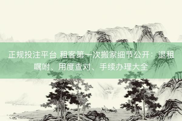 正规投注平台 租客第一次搬家细节公开：退租嘱咐、用度查对、手续办理大全