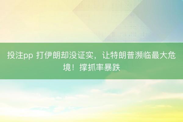 投注pp 打伊朗却没证实，让特朗普濒临最大危境！撑抓率暴跌