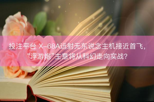 投注平台 X-68A远射无东说念主机接近首飞，“浮游炮”主意将从科幻走向实战？