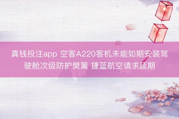 真钱投注app 空客A220客机未能如期安装驾驶舱次级防护樊篱 捷蓝航空请求延期
