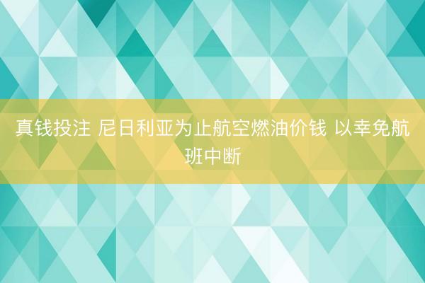 真钱投注 尼日利亚为止航空燃油价钱 以幸免航班中断