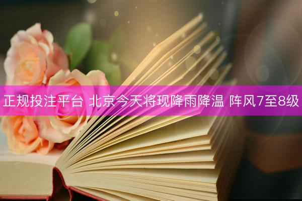 正规投注平台 北京今天将现降雨降温 阵风7至8级