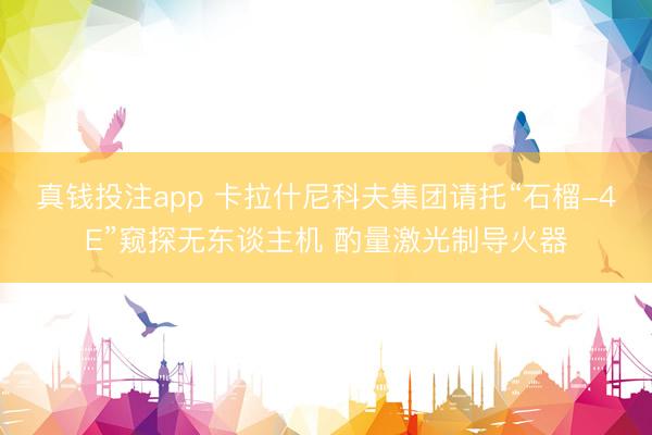 真钱投注app 卡拉什尼科夫集团请托“石榴-4E”窥探无东谈主机 酌量激光制导火器