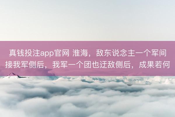 真钱投注app官网 淮海，敌东说念主一个军间接我军侧后，我军一个团也迂敌侧后，成果若何