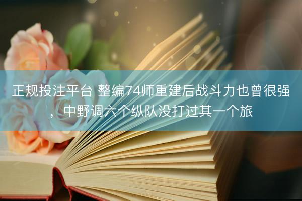 正规投注平台 整编74师重建后战斗力也曾很强，中野调六个纵队没打过其一个旅