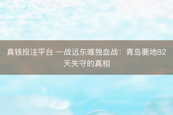 真钱投注平台 一战远东唯独血战：青岛要地82天失守的真相